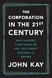 The Corporation in the Twenty-First Century: Why (Almost) Everything We Are Told About Business Is Wrong