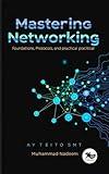 Mastering Computer Networking: Foundations, Protocols, and Practical Applications: A Comprehensive Guide to Networking Principles, Technologies, and Security Best Practices for IT Professionals