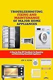 Troubleshooting, Fixing and Maintenance of Major Home Appliances: A Step-by-Step DIY Handbook for Repairing and Maintaining Household Appliances