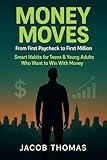 Money Moves: From First Paycheck to First Million: Smart Habits for Teens & Young Adults Who Want to Win With Money