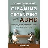 The Practical Guide to Cleaning & Organizing with ADHD: Step-by-Step Strategies to Boost Focus, Establish Routines, Declutter Your Home, & Enhance Productivity Without the Stress