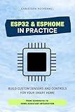 ESP32 & ESPHome in Practice: Build Custom Sensors and Controls for Your Smart Home - From Schematic to Home Assistant Integration (Your Smart Home with Home Assistant Book 3)