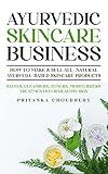 Ayurvedic Skincare Business: How to Make & Sell All-Natural Ayurveda-Based Skincare Products - Salves, Cleansers, Toners, Moisturizers Treatments for Healthy Skin