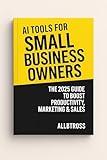 AI Tools for Small Business Owners: The 2025 Guide to Boost Productivity, Marketing & Sales: Simple Steps to Use AI for Marketing, Sales, Social Media & Customer Growth—Even Without Tech Skills