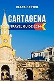 Cartagena Travel Guide 2024: The Complete Guide to the Must-See Attractions, Things to Do, Hotels, Itinerary, Beaches, Culture and Food of Columbia's Gem Everything to Know Before Planning Your Trip