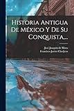 Historia Antigua De México Y De Su Conquista, ... (Spanish Edition)