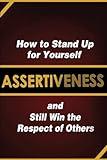Assertiveness: How to Stand Up for Yourself and Still Win the Respect of Others