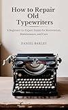 How to Repair Old Typewriters: A Beginner-to-Expert Guide for Restoration, Maintenance, and Care (The Collector’s Chronicles: Unearthing the Stories Behind Vintage & Antique Relics)