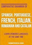 Comparative Grammar of Spanish, Portuguese, French, Italian, Romanian and Catalan: Learn 6 Romance Languages at the Same Time (Grammars of Language Families)