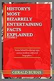 History's Most Bizarrely Entertaining Facts Explained: Stories behind Fascinating Sagas, Curious Incidents and Weird Biographies