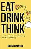 Eat Drink Think: Break Free From Binge Eating and Over Thinking