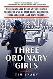 Three Ordinary Girls: The Remarkable Story of Three Dutch Teenagers Who Became Spies, Saboteurs, Nazi Assassins–and WWII Heroes