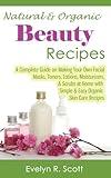 Natural & Organic Beauty Recipes - A Complete Guide on Making Your Own Facial Masks, Toners, Lotions, Moisturizers, & Scrubs at Home with Simple & Easy Organic Skin Care Recipes