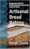 Artisanal Bread Baking: A Beginner's Guide to Crafting Delicious Sourdough Loaves at Home