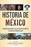 Historia de México: Una guía fascinante de la historia de México y la Revolución Mexicana (Spanish Edition)