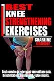 BEST KNEE STRENGTHENING EXERCISES: Best Exercise to Relieve and prevent knee Pain, Rehabilitations, injuries and Replacements.