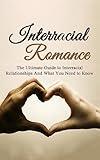 Interracial Romance: The Ultimate Guide to Interracial Relationships And What You Need to Know (Interracial Dating, Interracial Love, Multicultural Romance)