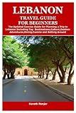 LEBANON TRAVEL GUIDE FOR BEGINNERS: The Updated Concise Guide for Planning a Trip to Lebanon Including Top Destinations,Culture,Outdoor Adventures,Dining,Cuisine and Getting Around