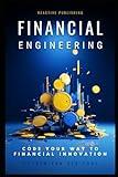 Financial Engineering: Code your way to financial Innovation: A Comprehensive Guide