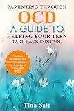 Parenting Through OCD: A Guide To Helping Your Teen Take Back Control: Practical Strategies and Emotional Support for Parents of Teens With OCD