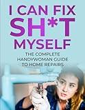 I CAN FIX SH* T MYSELF THE COMPLETE HANDYWOMAN GUIDE TO HOME REPAIRS