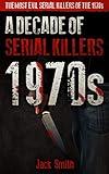 1970s - A Decade of Serial Killers: The Most Evil Serial Killers of the 1970s (American Serial Killer Antology by Decade)