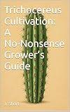 Trichocereus Cultivation: A No-Nonsense Grower’s Guide