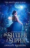 To Shatter A Slipper: A Cinderella Retelling (The Shattered Tales)