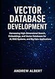 Vector database development: Harnessing High-Dimensional Search, Embeddings, and Vector Databases for AI, RAG Systems, and Big Data Applications