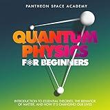 Quantum Physics for Beginners: Introduction to Essential Theories, the Behavior of Matter, and How it's Changing Our Lives