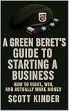 A Green Beret’s Guide to Starting a Business: How to fight, win, and actually make money.