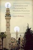 Colonialism and Christianity in Mandate Palestine (Jamal and Rania Daniel Series in Contemporary History, Politics, Culture, and Religion of the Levant)