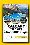 Calgary Travel Guide: Discovering Calgary's diversity and charm, iconic landmarks, festivals and events, outdoor fun for all ages, hidden gems off the ... J Traveller's Ultimate Companion Book 6)