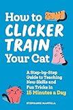 How to Clicker Train Your Cat: A Step-by-Step Guide to Teaching New Skills and Fun Tricks in 15 Minutes a Day