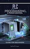 PLC PROGRAMMING AND POWER CONTROLS: Ladder Programming & Controls Circuitry For Beginners (Electrical & Electronic Automation Engineering Books)