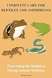 COMPLETE CARE FOR REPTILES AND AMPHIBIANS: From Setting Up Habitats to Solving Common Problems