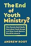 The End of Youth Ministry?: Why Parents Don't Really Care about Youth Groups and What Youth Workers Should Do about It (Theology for the Life of the World)