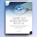 HOW TO MAKE MONEY WITH AI: Unlocking Financial Prosperity in the Age of Artificial Intelligence