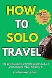 How To Solo Travel: The Solo Traveler’s Ultimate Guide to A Safe and Fulfilling Travel Adventure.