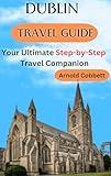 DUBLIN TRAVEL GUIDE: 2024 Step-by-Step Travel Companion: Journey Planning to City Exploration -Visa, Transportation, Accommodation, Dining, History, Art, Culture, Landmarks, Events, & More