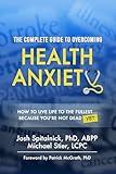 The Complete Guide to Overcoming Health Anxiety: How to Live Life to the Fullest... Because You're Not Dead (Yet)