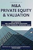 Fundamentals of M&A, Private Equity & Valuation: Key concepts, 100+ Exercises & Technical Interview Questions