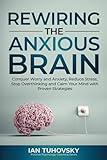 Rewiring The Anxious Brain: Conquer Worry and Anxiety, Reduce Stress, Stop Overthinking and Calm Your Mind with Proven Strategies