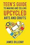 Teen's Guide to Making and Selling Upcycled Arts and Crafts: How to Start a Creative Reduce-Reuse-Recycle Side Gig