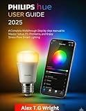 PHILIPS HUE USER GUIDE 2025: A Complete Walkthrough step by step manual to Master Setup, Fix Problems, and Enjoy Stress-Free Smart Lighting