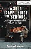 The Solo Travel Guide for Seniors: Travel the World Solo in Your 50's, 60's and Beyond