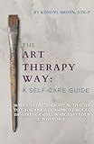 The Art Therapy Way: A Self-Care Guide: 30 minute art therapy activities to calm anxiety, improve mood, de-stress, and connect to your inner voice