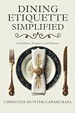 Dining Etiquette Simplified: Your Guide to Confidence, Elegance, and Mastery