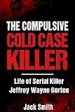 The Compulsive Cold Case Killer: Life of Serial Killer Jeffrey Wayne Gorton
