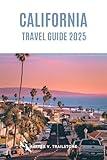 California Travel Guide 2025: The Complete Guide to Planning Your Visit, Discover the Best Attractions, Enjoy Outdoor Adventures, Understand the Local Culture & Find the Best Places to Stay and Eat.
